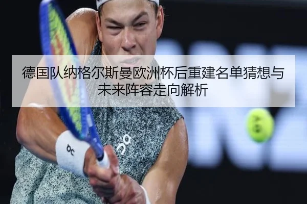 德国队纳格尔斯曼欧洲杯后重建名单猜想与未来阵容走向解析（kaiyun）