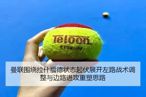 曼联围绕拉什福德状态起伏展开左路战术调整与边路进攻重塑思路