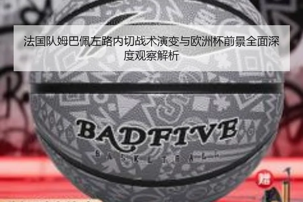 法国队姆巴佩左路内切战术演变与欧洲杯前景全面深度观察解析